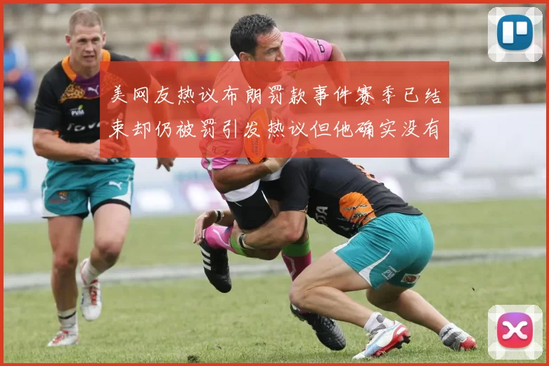 美网友热议布朗罚款事件赛季已结束却仍被罚引发热议但他确实没有说谎