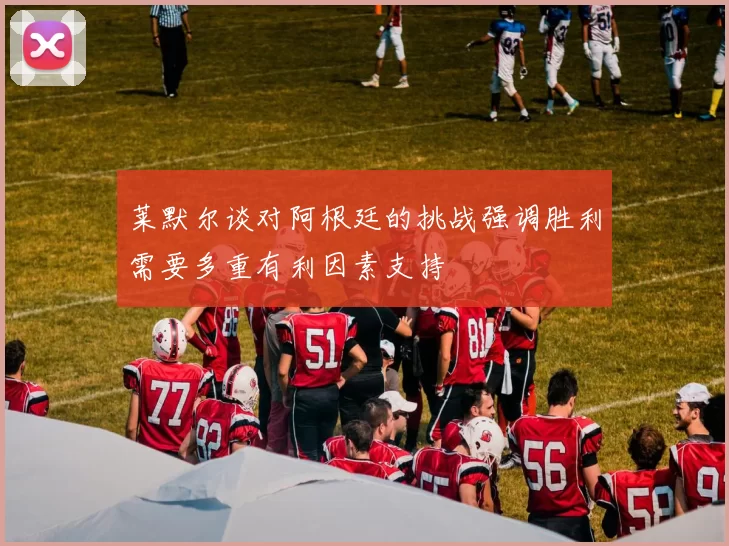 莱默尔谈对阿根廷的挑战强调胜利需要多重有利因素支持