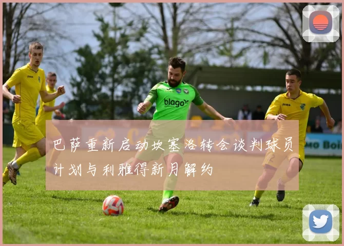 巴萨重新启动坎塞洛转会谈判球员计划与利雅得新月解约