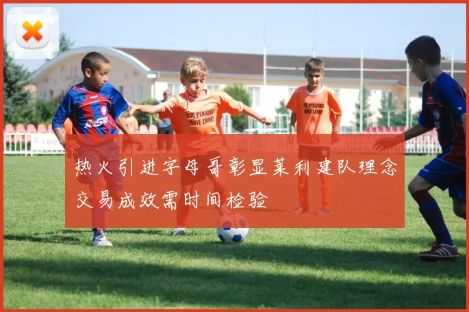热火引进字母哥彰显莱利建队理念交易成效需时间检验