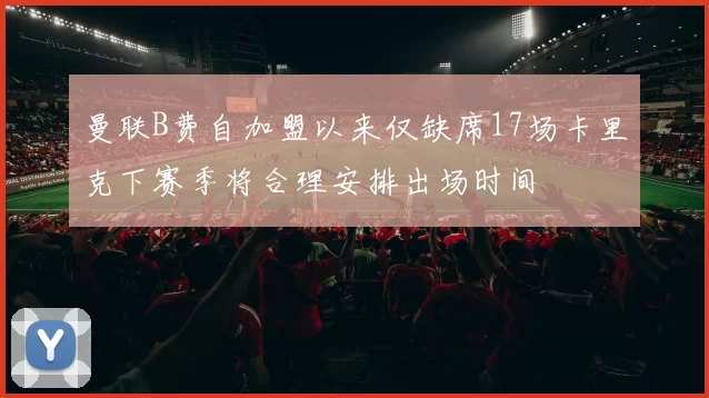 曼联B费自加盟以来仅缺席17场卡里克下赛季将合理安排出场时间
