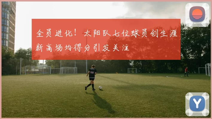 全员进化！太阳队七位球员创生涯新高场均得分引发关注