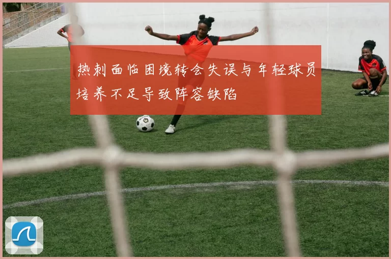 热刺面临困境转会失误与年轻球员培养不足导致阵容缺陷