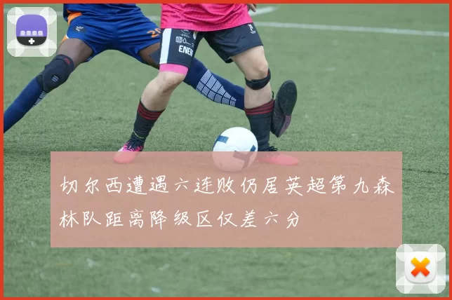 切尔西遭遇六连败仍居英超第九森林队距离降级区仅差六分