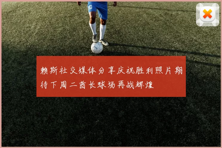 赖斯社交媒体分享庆祝胜利照片期待下周二酋长球场再战辉煌
