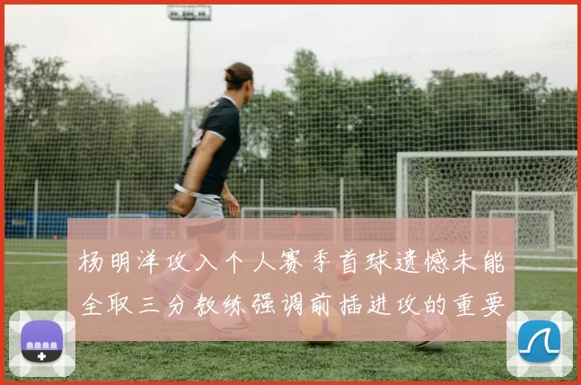 杨明洋攻入个人赛季首球遗憾未能全取三分教练强调前插进攻的重要性