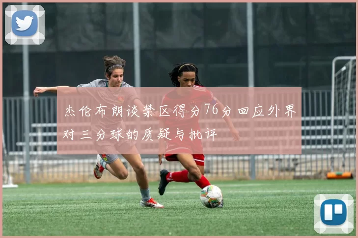 杰伦布朗谈禁区得分76分回应外界对三分球的质疑与批评