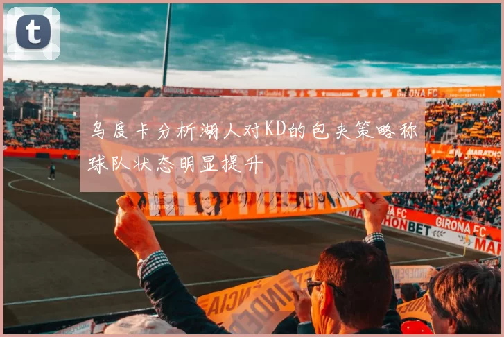乌度卡分析湖人对KD的包夹策略称球队状态明显提升