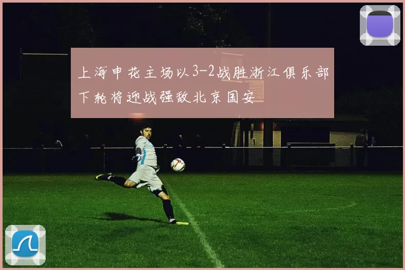 上海申花主场以3-2战胜浙江俱乐部下轮将迎战强敌北京国安