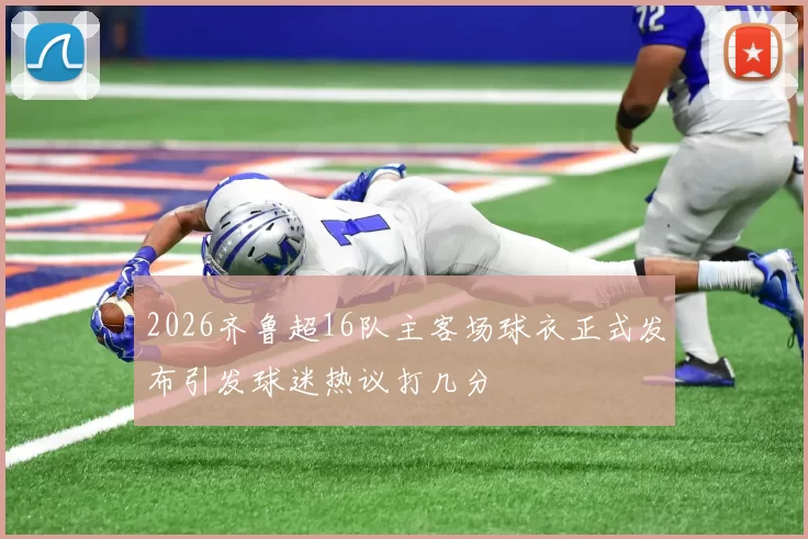 2026齐鲁超16队主客场球衣正式发布引发球迷热议打几分