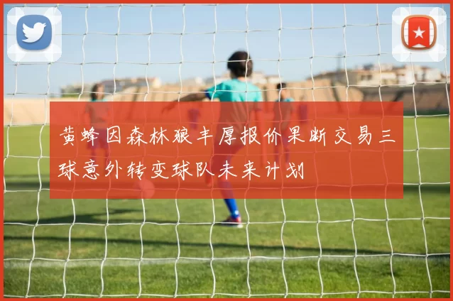黄蜂因森林狼丰厚报价果断交易三球意外转变球队未来计划
