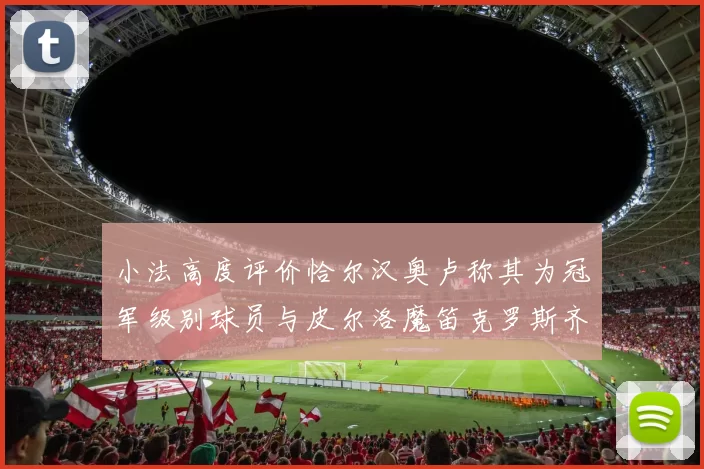 小法高度评价恰尔汉奥卢称其为冠军级别球员与皮尔洛魔笛克罗斯齐名