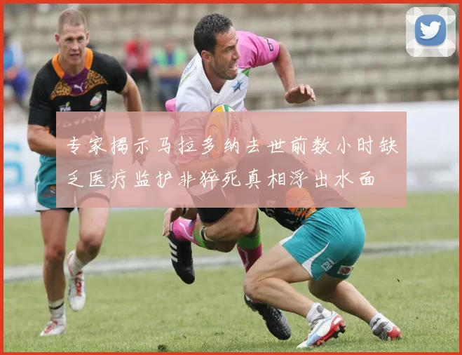 专家揭示马拉多纳去世前数小时缺乏医疗监护非猝死真相浮出水面