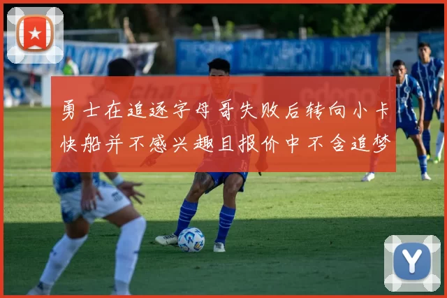 勇士在追逐字母哥失败后转向小卡快船并不感兴趣且报价中不含追梦