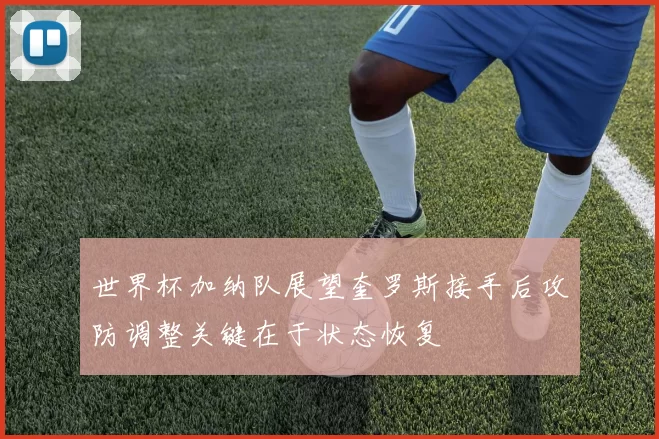 世界杯加纳队展望奎罗斯接手后攻防调整关键在于状态恢复