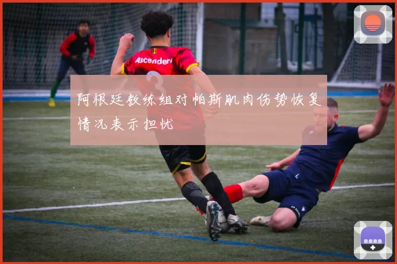 阿根廷教练组对帕斯肌肉伤势恢复情况表示担忧