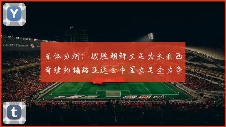 东体分析：战胜朝鲜女足为米利西奇续约铺路亚运会中国女足全力争金