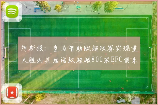 阿斯报：皇马借助欧超联赛实现重大胜利其话语权超越800家EFC俱乐部总和