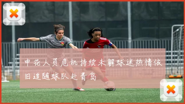 申花人员危机持续未解球迷热情依旧追随球队赴青岛