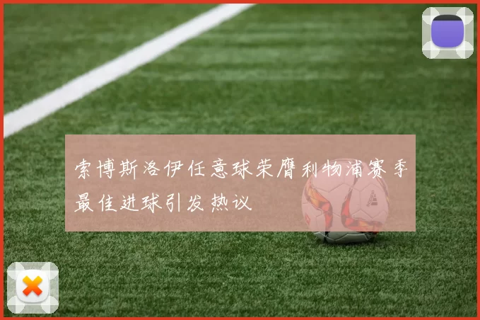 索博斯洛伊任意球荣膺利物浦赛季最佳进球引发热议